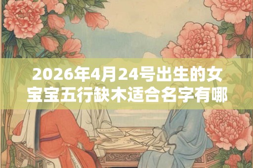 2026年4月24号出生的女宝宝五行缺木适合名字有哪些 2026年4月24号出生的女宝宝五行缺木适合名字有哪些
