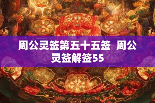 周公灵签第五十五签 周公灵签解签55 周公灵签第五十五签 周公灵签解签55
