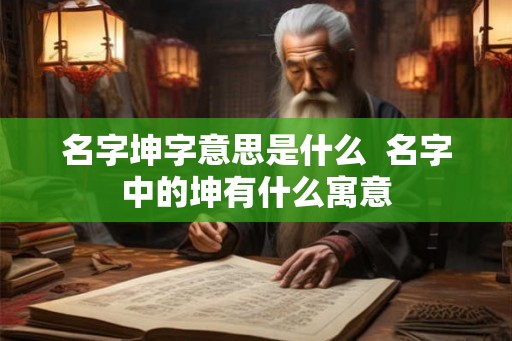 名字坤字意思是什么  名字中的坤有什么寓意