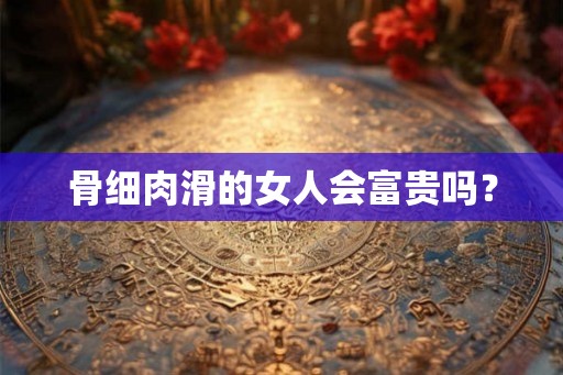 骨细肉滑的女人会富贵吗？
