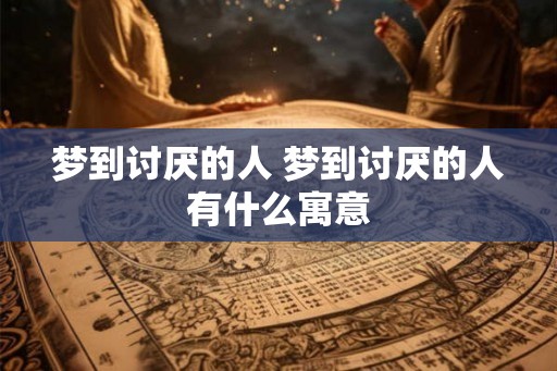 梦到讨厌的人 梦到讨厌的人有什么寓意 梦到讨厌的人 梦到讨厌的人有什么寓意