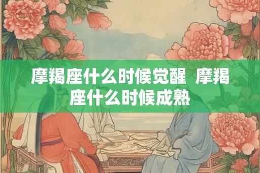 摩羯座什么时候觉醒 摩羯座什么时候成熟 摩羯座什么时候觉醒 摩羯座什么时候成熟