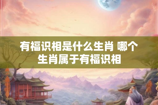 有福识相是什么生肖 哪个生肖属于有福识相