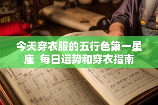 今天穿衣服的五行色第一星座  每日运势和穿衣指南