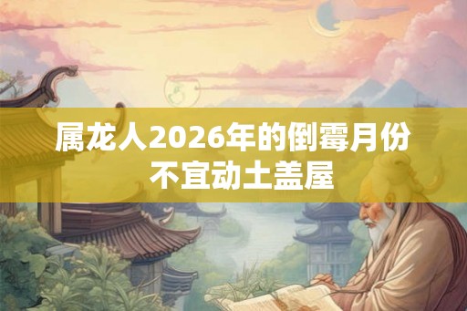 属龙人2026年的倒霉月份  不宜动土盖屋