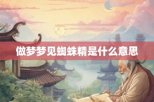 做梦梦见蜘蛛精是什么意思 做梦梦见蜘蛛精是什么意思
