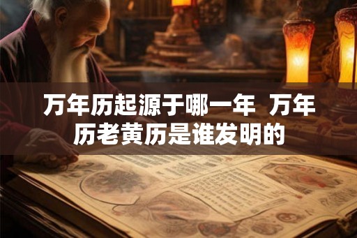 万年历起源于哪一年  万年历老黄历是谁发明的