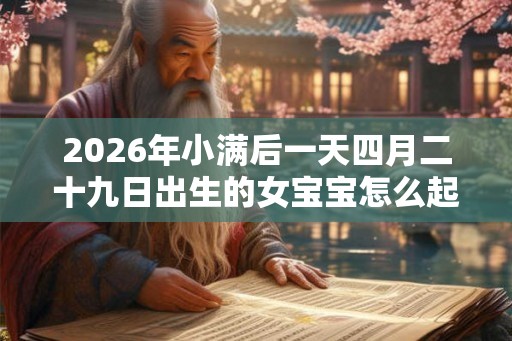 2026年小满后一天四月二十九日出生的女宝宝怎么起名？