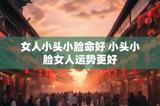 女人小头小脸命好 小头小脸女人运势更好