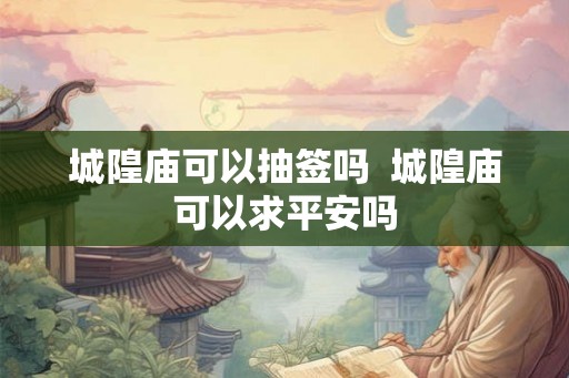 城隍庙可以抽签吗  城隍庙可以求平安吗