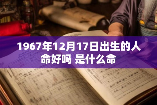 1967年12月17日出生的人命好吗 是什么命