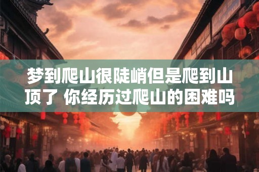 梦到爬山很陡峭但是爬到山顶了 你经历过爬山的困难吗