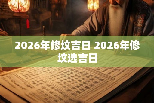 2026年修坟吉日 2026年修坟选吉日 2026年修坟吉日 2026年修坟选吉日