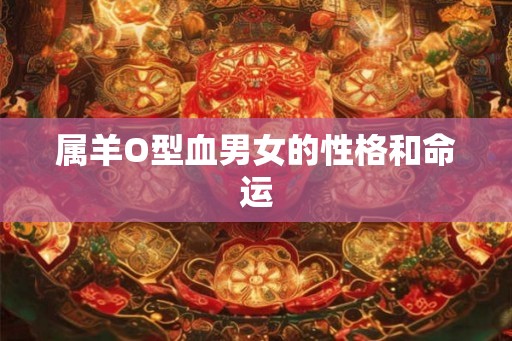 属羊O型血男女的性格和命运 属羊O型血男女的性格和命运
