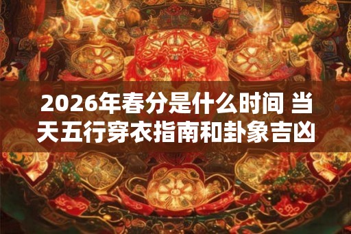 2026年春分是什么时间 当天五行穿衣指南和卦象吉凶查询 2026年春分是什么时间 当天五行穿衣指南和卦象吉凶查询