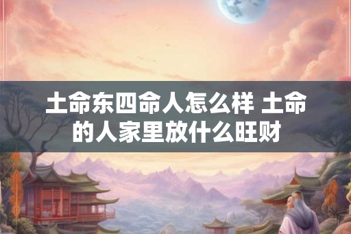 土命东四命人怎么样 土命的人家里放什么旺财 土命东四命人怎么样 土命的人家里放什么旺财