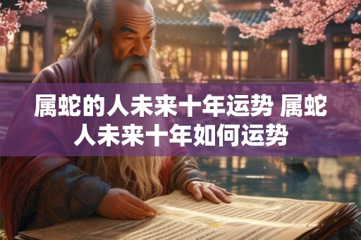 属蛇的人未来十年运势 属蛇人未来十年如何运势