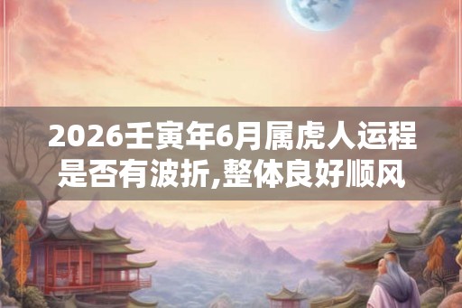 2026壬寅年6月属虎人运程是否有波折,整体良好顺风顺水