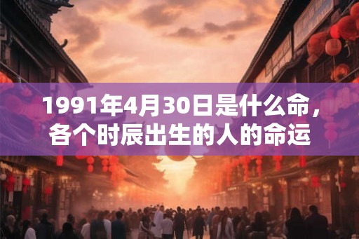 1991年4月30日是什么命，各个时辰出生的人的命运