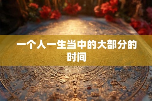 一个人一生当中的大部分的时间