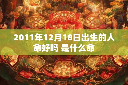 2011年12月18日出生的人命好吗 是什么命