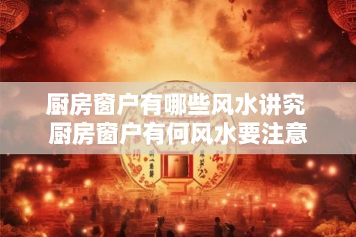 厨房窗户有哪些风水讲究 厨房窗户有何风水要注意