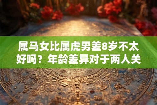 属马女比属虎男差8岁不太好吗？年龄差异对于两人关系的影响