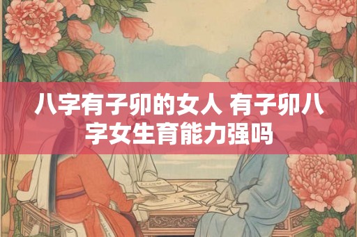 八字有子卯的女人 有子卯八字女生育能力强吗