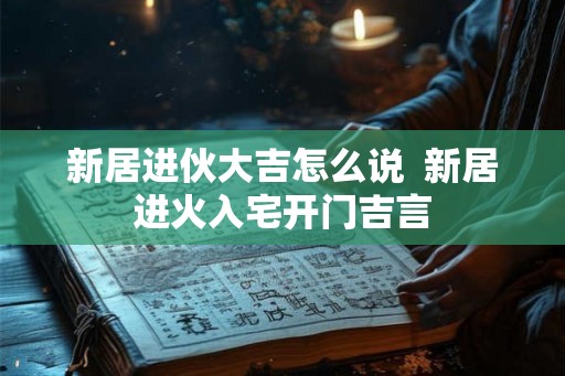 新居进伙大吉怎么说  新居进火入宅开门吉言