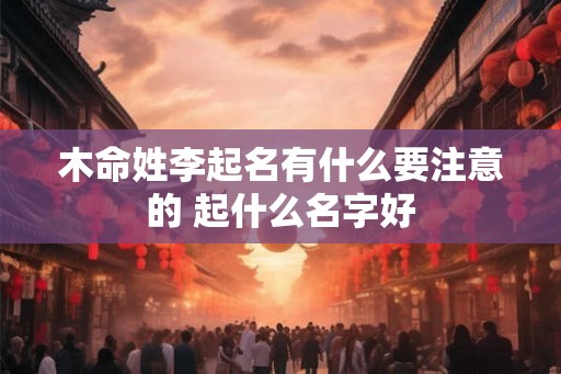 木命姓李起名有什么要注意的 起什么名字好