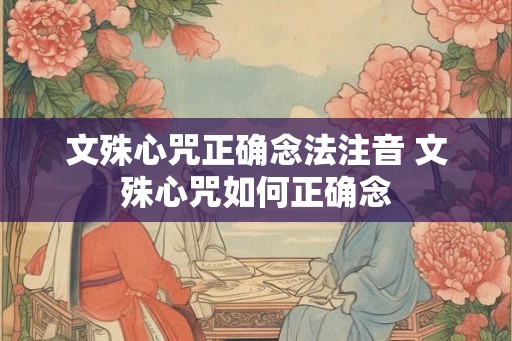 文殊心咒正确念法注音 文殊心咒如何正确念 文殊心咒正确念法注音 文殊心咒如何正确念