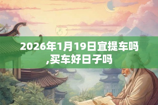 2026年1月19日宜提车吗,买车好日子吗 2026年1月19日宜提车吗,买车好日子吗