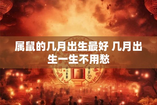 属鼠的几月出生最好 几月出生一生不用愁
