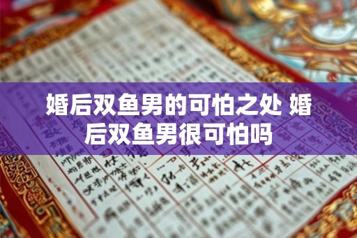 婚后双鱼男的可怕之处 婚后双鱼男很可怕吗 婚后双鱼男的可怕之处 婚后双鱼男很可怕吗