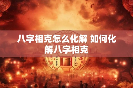 八字相克怎么化解 如何化解八字相克