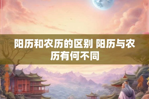 阳历和农历的区别 阳历与农历有何不同