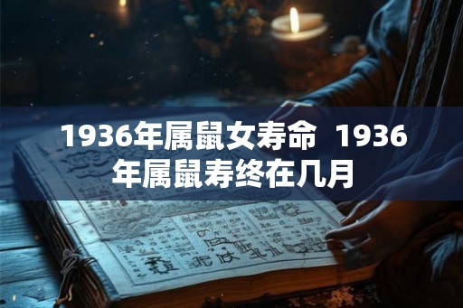 1936年属鼠女寿命  1936年属鼠寿终在几月