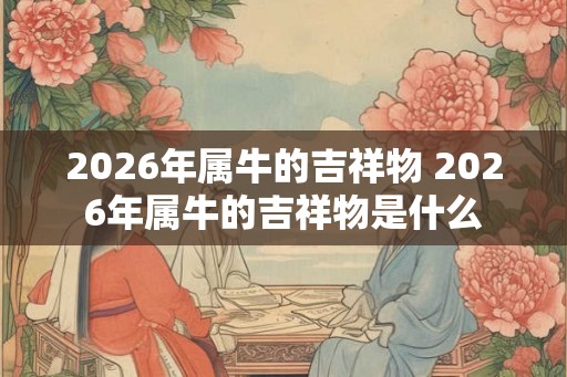 2026年属牛的吉祥物 2026年属牛的吉祥物是什么