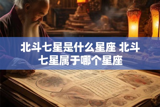 北斗七星是什么星座 北斗七星属于哪个星座 北斗七星是什么星座 北斗七星属于哪个星座