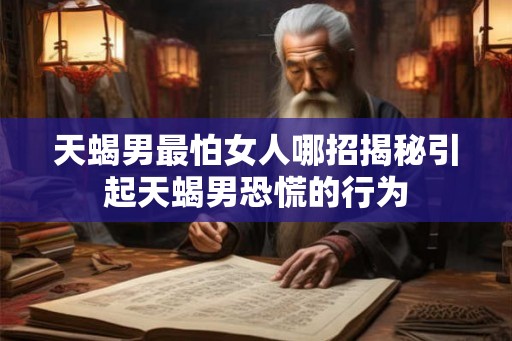 天蝎男最怕女人哪招揭秘引起天蝎男恐慌的行为