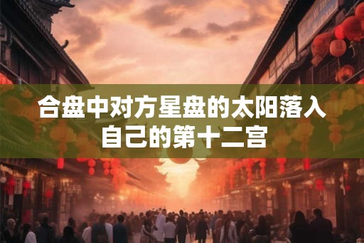 合盘中对方星盘的太阳落入自己的第十二宫