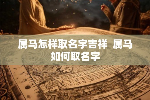 属马怎样取名字吉祥  属马如何取名字
