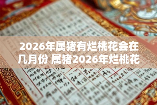 2026年属猪有烂桃花会在几月份 属猪2026年烂桃花在何月 2026年属猪有烂桃花会在几月份 属猪2026年烂桃花在何月