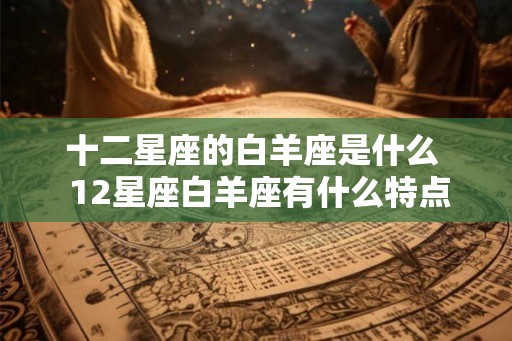 十二星座的白羊座是什么  12星座白羊座有什么特点