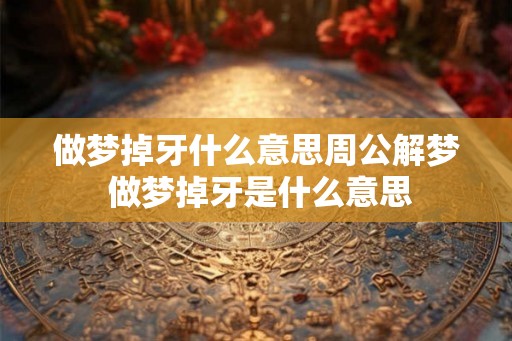 做梦掉牙什么意思周公解梦 做梦掉牙是什么意思
