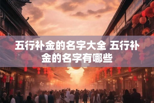 五行补金的名字大全 五行补金的名字有哪些
