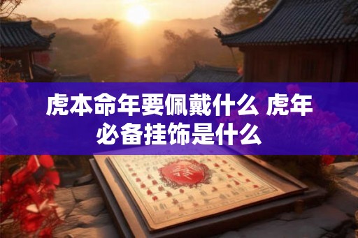 虎本命年要佩戴什么 虎年必备挂饰是什么 虎本命年要佩戴什么 虎年必备挂饰是什么