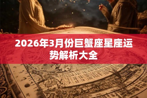 2026年3月份巨蟹座星座运势解析大全