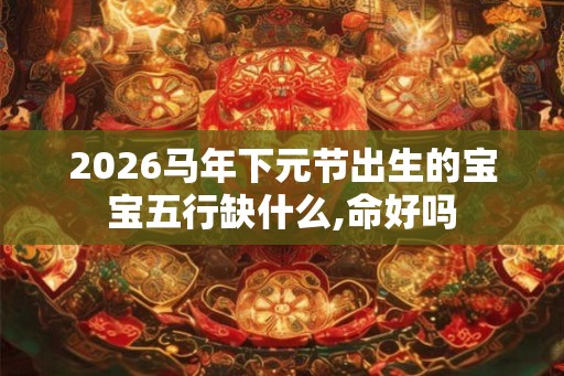 2026马年下元节出生的宝宝五行缺什么,命好吗