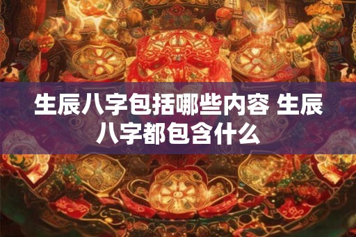 生辰八字包括哪些内容 生辰八字都包含什么